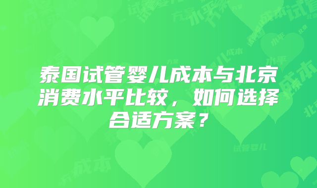 泰国试管婴儿成本与北京消费水平比较，如何选择合适方案？