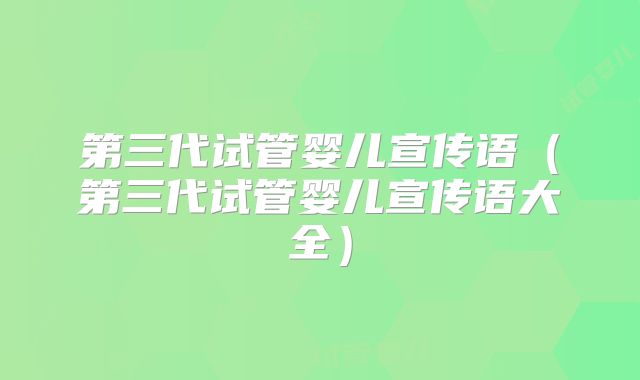 第三代试管婴儿宣传语（第三代试管婴儿宣传语大全）