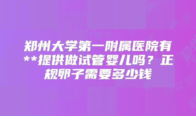 郑州大学第一附属医院有**提供做试管婴儿吗?正规卵子需要多少钱