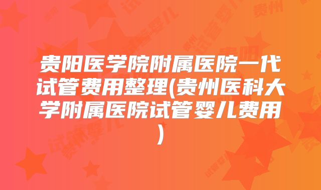 贵阳医学院附属医院一代试管费用整理(贵州医科大学附属医院试管婴儿费用)
