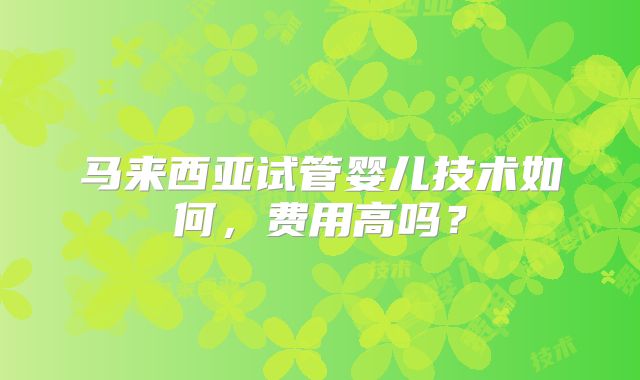 马来西亚试管婴儿技术如何，费用高吗？