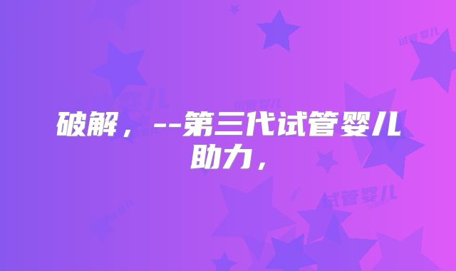 破解，--第三代试管婴儿助力，