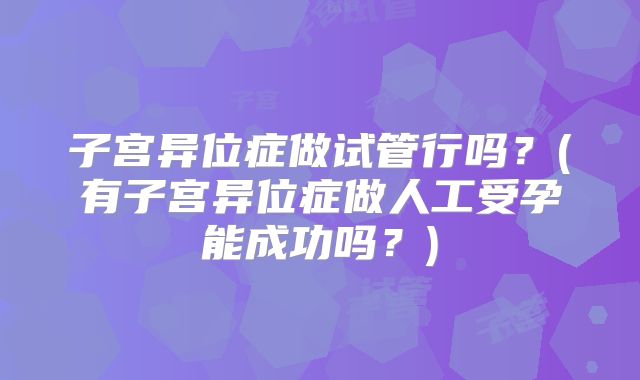 子宫异位症做试管行吗？(有子宫异位症做人工受孕能成功吗？)
