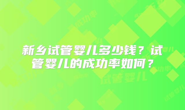 新乡试管婴儿多少钱？试管婴儿的成功率如何？