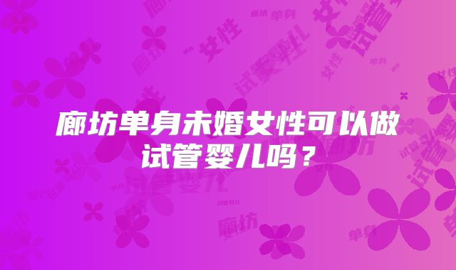 廊坊单身未婚女性可以做试管婴儿吗？