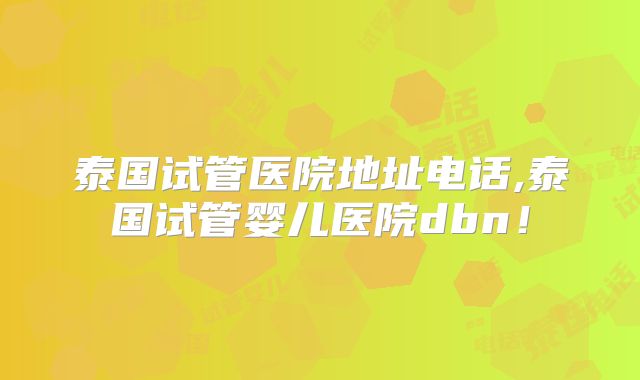 泰国试管医院地址电话,泰国试管婴儿医院dbn！