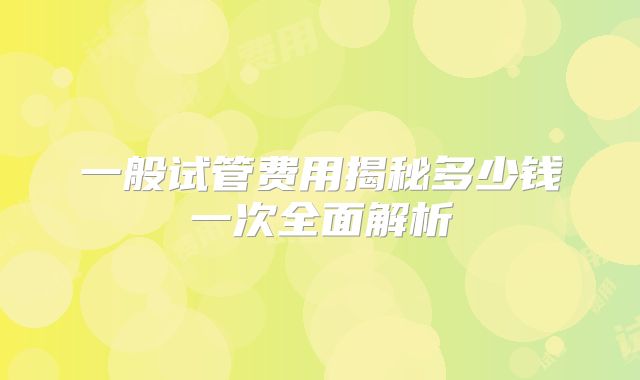 一般试管费用揭秘多少钱一次全面解析
