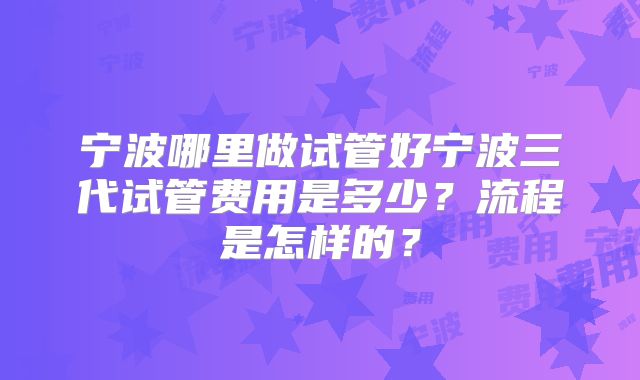 宁波哪里做试管好宁波三代试管费用是多少？流程是怎样的？