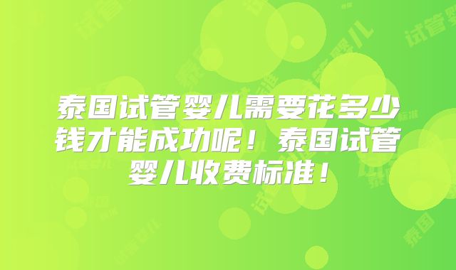 泰国试管婴儿需要花多少钱才能成功呢！泰国试管婴儿收费标准！