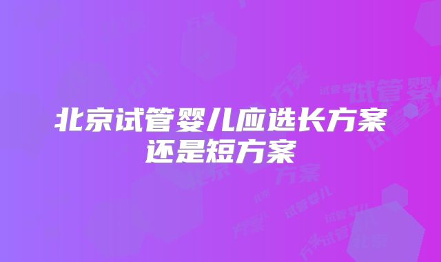 北京试管婴儿应选长方案还是短方案