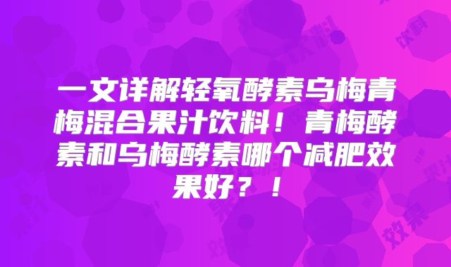 一文详解轻氧酵素乌梅青梅混合果汁饮料！青梅酵素和乌梅酵素哪个减肥效果好？！