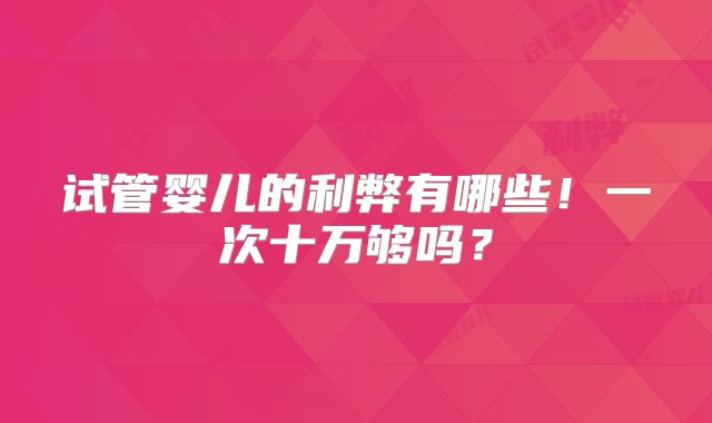 试管婴儿的利弊有哪些！一次十万够吗？