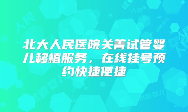 北大人民医院关菁试管婴儿移植服务，在线挂号预约快捷便捷