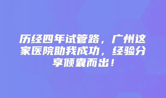 历经四年试管路，广州这家医院助我成功，经验分享倾囊而出！