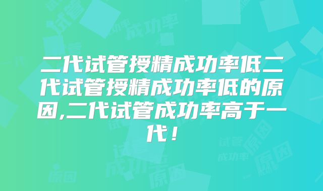 二代试管授精成功率低二代试管授精成功率低的原因,二代试管成功率高于一代！