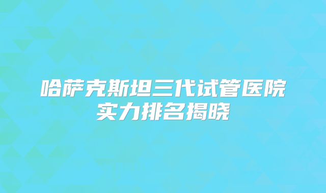 哈萨克斯坦三代试管医院实力排名揭晓