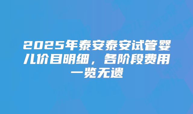 2025年泰安泰安试管婴儿价目明细，各阶段费用一览无遗