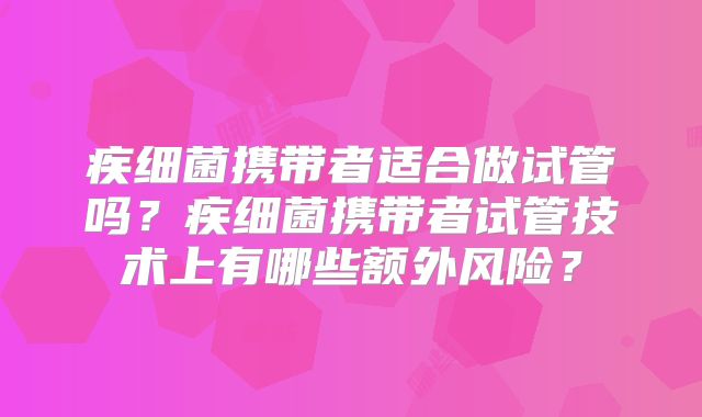 疾细菌携带者适合做试管吗？疾细菌携带者试管技术上有哪些额外风险？