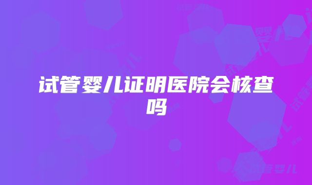 试管婴儿证明医院会核查吗