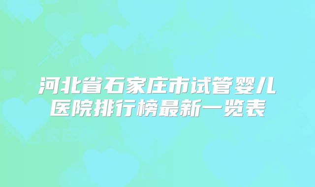 河北省石家庄市试管婴儿医院排行榜最新一览表