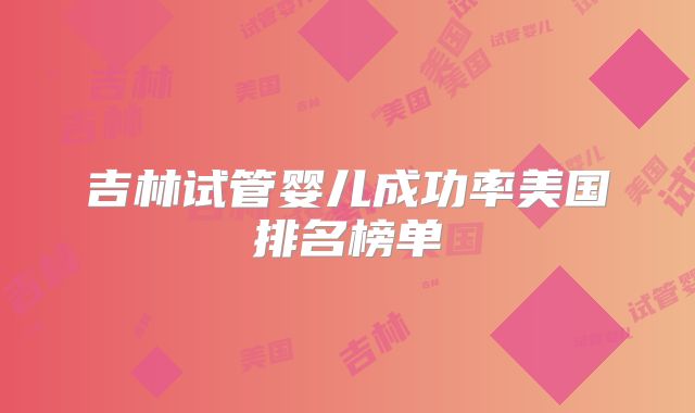 吉林试管婴儿成功率美国排名榜单