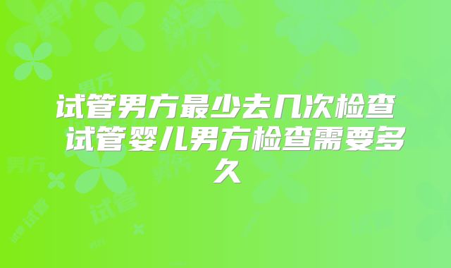 试管男方最少去几次检查 试管婴儿男方检查需要多久