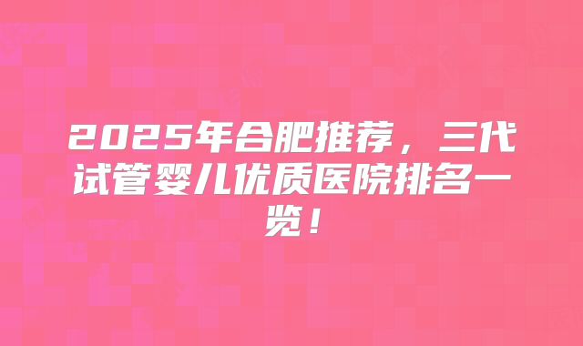 2025年合肥推荐，三代试管婴儿优质医院排名一览！