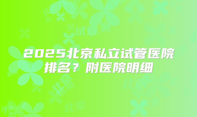2025北京私立试管医院排名?附医院明细