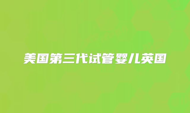 美国第三代试管婴儿英国