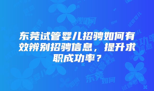 东莞试管婴儿招骋如何有效辨别招骋信息，提升求职成功率？