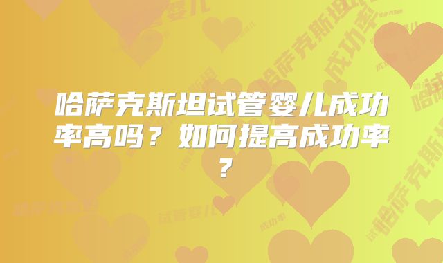 哈萨克斯坦试管婴儿成功率高吗？如何提高成功率？