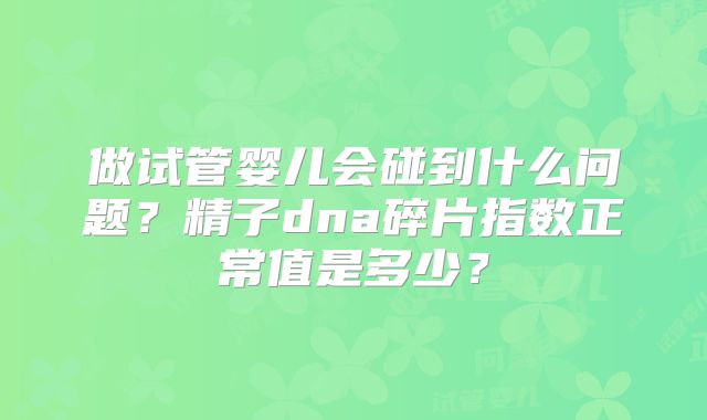 做试管婴儿会碰到什么问题？精子dna碎片指数正常值是多少？