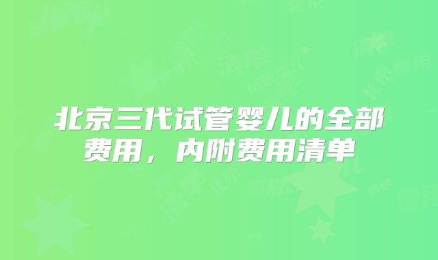 北京三代试管婴儿的全部费用，内附费用清单