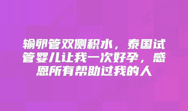 输卵管双侧积水，泰国试管婴儿让我一次好孕，感恩所有帮助过我的人