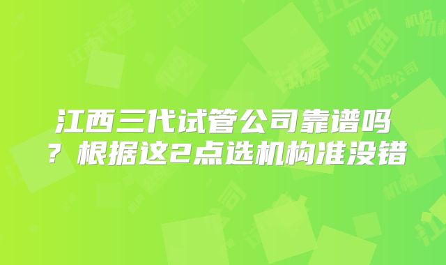 江西三代试管公司靠谱吗？根据这2点选机构准没错