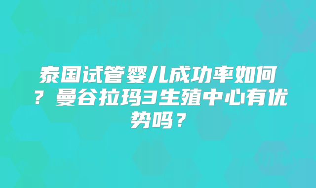泰国试管婴儿成功率如何？曼谷拉玛3生殖中心有优势吗？