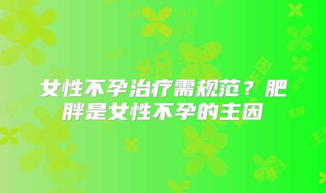 女性不孕治疗需规范？肥胖是女性不孕的主因