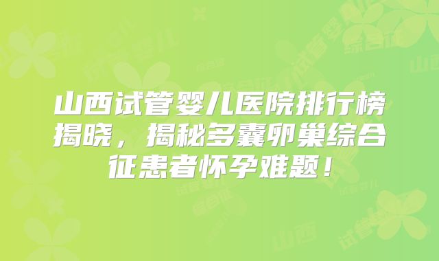 山西试管婴儿医院排行榜揭晓，揭秘多囊卵巢综合征患者怀孕难题！