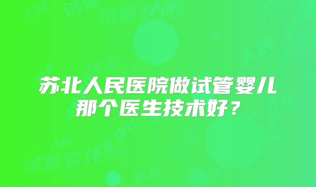 苏北人民医院做试管婴儿那个医生技术好？