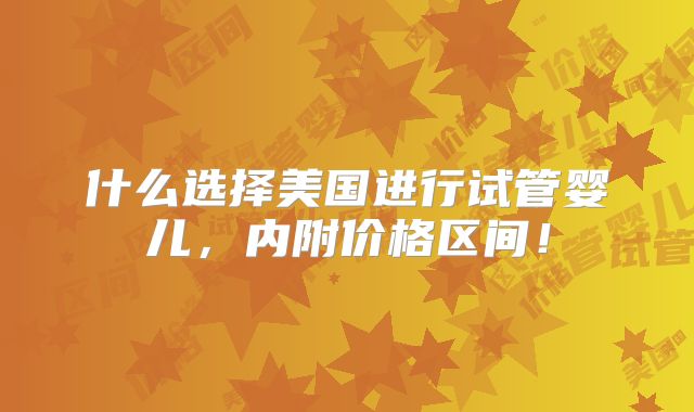 什么选择美国进行试管婴儿,内附价格区间!