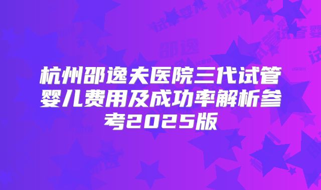 杭州邵逸夫医院三代试管婴儿费用及成功率解析参考2025版