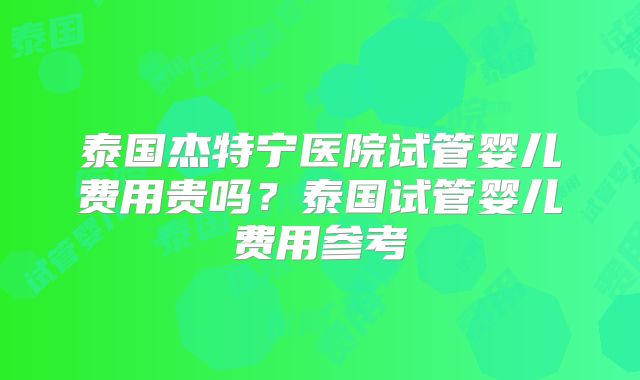 泰国杰特宁医院试管婴儿费用贵吗？泰国试管婴儿费用参考