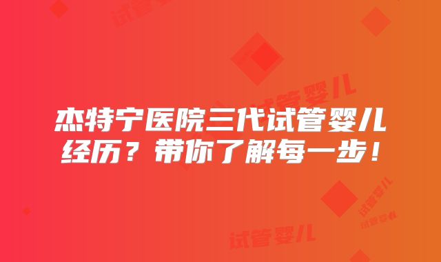 杰特宁医院三代试管婴儿经历？带你了解每一步！