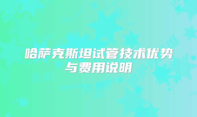 哈萨克斯坦试管技术优势与费用说明