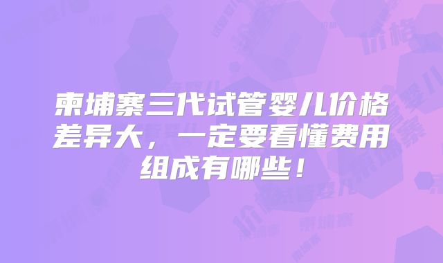 柬埔寨三代试管婴儿价格差异大，一定要看懂费用组成有哪些！
