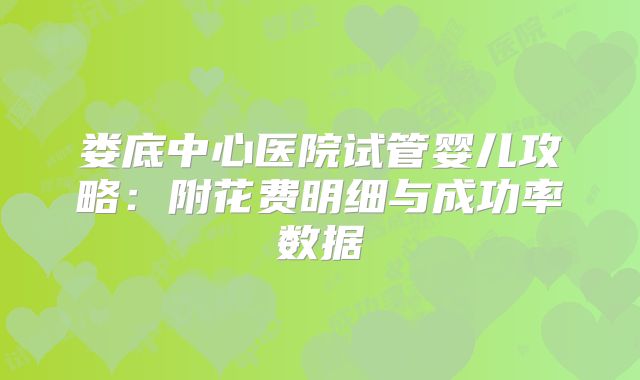 娄底中心医院试管婴儿攻略：附花费明细与成功率数据
