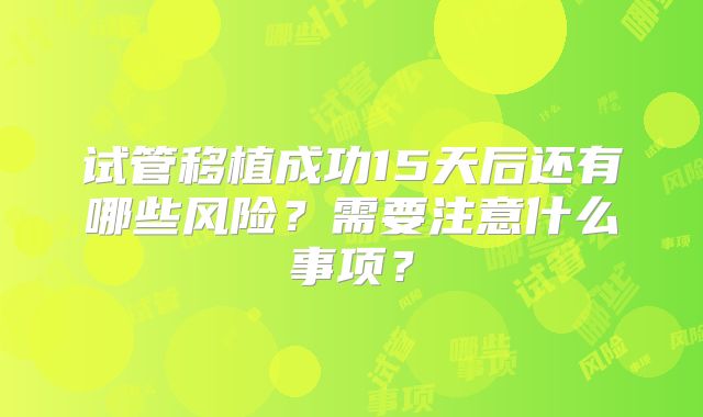 试管移植成功15天后还有哪些风险？需要注意什么事项？