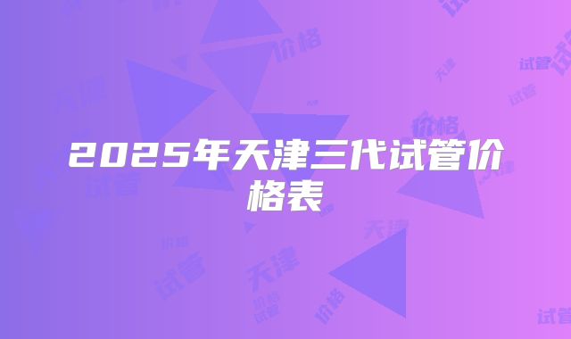 2025年天津三代试管价格表