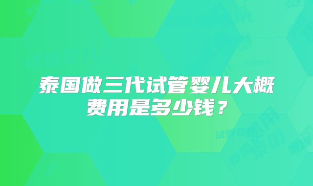 泰国做三代试管婴儿大概费用是多少钱?