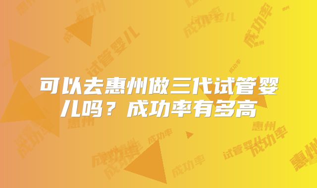 可以去惠州做三代试管婴儿吗？成功率有多高